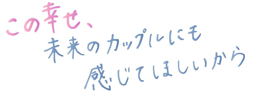 この幸せ、未来のカップルにも感じて欲しいから